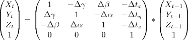 \begin{pmatrix}
{X}_{t} \\
{Y}_{t} \\
{Z}_{t} \\
1
\end{pmatrix} =
\begin{pmatrix}
1 & -\Delta\gamma & \Delta\beta & -\Delta{t}_{x} \\
\Delta\gamma & 1 & -\Delta\alpha & -\Delta{t}_{y} \\
-\Delta\beta & \Delta\alpha & 1 & -\Delta{t}_{z} \\
0 & 0 & 0 & 1
\end{pmatrix}
*
\begin{pmatrix}
{X}_{t - 1} \\
{Y}_{t - 1} \\
{Z}_{t - 1} \\
1
\end{pmatrix} \begin{pmatrix}
{X}_{t} \\
{Y}_{t} \\
{Z}_{t} \\
1
\end{pmatrix} =
\begin{pmatrix}
1 & -\Delta\gamma & \Delta\beta & -\Delta{t}_{x} \\
\Delta\gamma & 1 & -\Delta\alpha & -\Delta{t}_{y} \\
-\Delta\beta & \Delta\alpha & 1 & -\Delta{t}_{z} \\
0 & 0 & 0 & 1
\end{pmatrix}
*
\begin{pmatrix}
{X}_{t - 1} \\
{Y}_{t - 1} \\
{Z}_{t - 1} \\
1
\end{pmatrix}