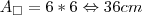 \B{A}_{\Box}= 6*6\Leftrightarrow36 cm