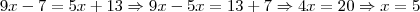 9x - 7 = 5x + 13 \Rightarrow 9x - 5x = 13 + 7 \Rightarrow 4x = 20 \Rightarrow x = 5 9x - 7 = 5x + 13 \Rightarrow 9x - 5x = 13 + 7 \Rightarrow 4x = 20 \Rightarrow x = 5