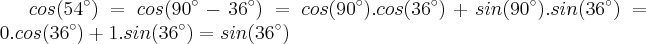 cos(54^{\circ}) = cos(90^{\circ} - 36^{\circ}) = cos(90^{\circ}).cos(36^{\circ})+sin(90^{\circ}).sin(36^{\circ}) = 0.cos(36^{\circ}) + 1.sin(36^{\circ}) = sin(36^{\circ}) cos(54^{\circ}) = cos(90^{\circ} - 36^{\circ}) = cos(90^{\circ}).cos(36^{\circ})+sin(90^{\circ}).sin(36^{\circ}) = 0.cos(36^{\circ}) + 1.sin(36^{\circ}) = sin(36^{\circ})