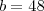 b = 48 b = 48