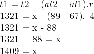 t1 = t2 - (at2 - at1).r\par
1321 = x - (89 - 67). 4\par
1321 = x - 88\par
1321 + 88 = x\par
1409 = x\par
