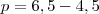 p = 6,5 - 4,5 p = 6,5 - 4,5