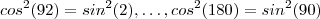 cos^2(92) = sin^2(2) , \hdots , cos^2(180) = sin^2(90) cos^2(92) = sin^2(2) , \hdots , cos^2(180) = sin^2(90)