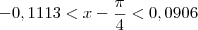 -0,1113 < x - \frac{\pi}{4} < 0,0906