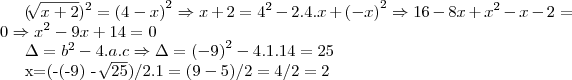 {(\sqrt[]{x+2} \right))}^{2}={(4-x)}^{2} \Rightarrow x+2={4}^{2}-2.4.x+{(-x)}^{2} \Rightarrow 16-8x+{x}^{2}-x-2=0 \Rightarrow {x}^{2}-9x+14=0

\Delta={b}^{2}-4.a.c \Rightarrow \Delta={(-9)}^{2} -4.1.14=25

x=(-(-9) - \sqrt[]{25})/2.1=(9-5)/2=4/2=2
