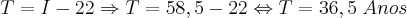 T = I - 22 \Rightarrow T = 58,5 - 22 \Leftrightarrow T = 36,5 \;Anos