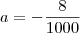 a=-\frac{8}{1000} a=-\frac{8}{1000}