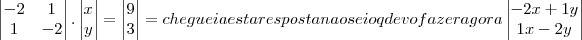 \begin{vmatrix}
 -2&1  \\ 
   1& -2
\end{vmatrix}  .
\begin{vmatrix}
  x \\ 
   y
\end{vmatrix}=
\begin{vmatrix}
   9 \\ 
 3
\end{vmatrix}=cheguei a esta resposta
nao sei oq devo fazer agora\begin{vmatrix}
   -2x+1y  \\ 
   1x  -2y
\end{vmatrix}