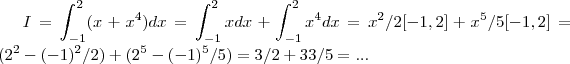I=\int_{-1}^{2}(x+{x}^{4})dx=\int_{-1}^{2}xdx+\int_{-1}^{2}{x}^{4}dx=
{x}^{2}/2[-1,2]+{x}^{5}/5[-1,2]=({2}^{2}-({-1})^{2}/2)+({2}^{5}-({-1})^{5}/5)=3/2+33/5=...