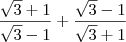 \frac{\sqrt{3}+1}{\sqrt{3}-1} + \frac{\sqrt{3}-1}{\sqrt{3}+1} \frac{\sqrt{3}+1}{\sqrt{3}-1} + \frac{\sqrt{3}-1}{\sqrt{3}+1}