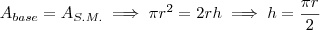 A_{base} = A_ {S.M.} \implies \pi r^2 = 2r h \implies h = \frac{\pi r}{2} A_{base} = A_ {S.M.} \implies \pi r^2 = 2r h \implies h = \frac{\pi r}{2}