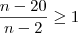 \frac{n-20}{n-2}\geq 1 \frac{n-20}{n-2}\geq 1