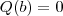Q(b) = 0 Q(b) = 0