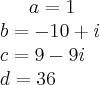 a=1\\
b=-10+i\\
c=9-9i\\
d=36