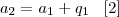 {a}_{2} = {a}_{1} + {q}_{1} \;\;\;[2]