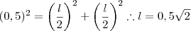 (0,5)^2 = \left(\dfrac{l}{2}\right)^{2}+ \left(\dfrac{l}{2}\right)^{2} \therefore l=0,5\sqrt{2}