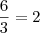 \frac{6}{3}=2 \frac{6}{3}=2