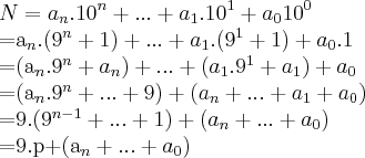 N={a}_{n}.{10}^{n}+...+{a}_{1}.{10}^{1}+{a}_{0}{10}^{0}

={a}_{n}.({9}^{n}+1)+...+{a}_{1}.({9}^{1}+1)+{a}_{0}.1

=({a}_{n}.{9}^{n}+{a}_{n})+...+({a}_{1}.{9}^{1}+{a}_{1})+{a}_{0}

=({a}_{n}.{9}^{n}+...+9)+({a}_{n}+...+{a}_{1}+{a}_{0})

=9.({9}^{n-1}+...+1)+({a}_{n}+...+{a}_{0})

=9.p+({a}_{n}+...+{a}_{0})