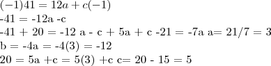 (-1) 41 = 12a + c (-1)
-41 = -12a -c
-41 + 20 = -12 a - c + 5a + c
-21 = -7a
a= 21/7 = 3
b = -4a = -4(3) = -12
20 = 5a +c = 5(3) +c
c= 20 - 15 = 5 (-1) 41 = 12a + c (-1)
-41 = -12a -c
-41 + 20 = -12 a - c + 5a + c
-21 = -7a
a= 21/7 = 3
b = -4a = -4(3) = -12
20 = 5a +c = 5(3) +c
c= 20 - 15 = 5