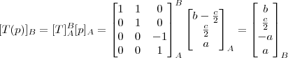 [T(p)]_B = [T]_A^B[p]_A = \begin{bmatrix} 1 & 1 & 0 \\ 0 & 1 & 0 \\ 0 & 0 & -1 \\ 0 & 0 & 1 \end{bmatrix}_A^B \begin{bmatrix} b -\frac{c}{2} \\ \frac{c}{2} \\ a \end{bmatrix}_A = \begin{bmatrix} b \\ \frac{c}{2} \\ - a \\ a \end{bmatrix}_B