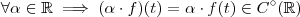\forall \alpha \in \mathbb{R} \implies (\alpha \cdot f)(t) = \alpha \cdot f(t) \in C^{\circ}(\mathbb{R}) \forall \alpha \in \mathbb{R} \implies (\alpha \cdot f)(t) = \alpha \cdot f(t) \in C^{\circ}(\mathbb{R})