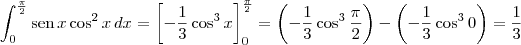 \int_0^\frac{\pi}{2} \textrm{sen}\,x\cos^2 x \,dx = \left[- \frac{1}{3} \cos^3 x\right]_0^\frac{\pi}{2} = \left(- \frac{1}{3} \cos^3 \frac{\pi}{2}\right) - \left(- \frac{1}{3} \cos^3 0\right) = \frac{1}{3}