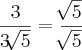 \frac{3}{3\sqrt[]{5}} = \frac{\sqrt[]{5}}{\sqrt[]{5}}