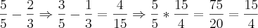 \frac{5}{5}-\frac{2}{3} \Rightarrow \frac{3}{5}-\frac{1}{3}=\frac{4}{15} \Rightarrow \frac{5}{5}*\frac{15}{4}=\frac{75}{20}=\frac{15}{4} \frac{5}{5}-\frac{2}{3} \Rightarrow \frac{3}{5}-\frac{1}{3}=\frac{4}{15} \Rightarrow \frac{5}{5}*\frac{15}{4}=\frac{75}{20}=\frac{15}{4}