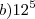 b) 12^5 b) 12^5