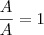 \frac{A}{A} = 1 \frac{A}{A} = 1