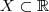 X \subset \mathbb{R}