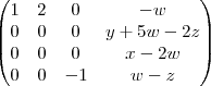 \begin{pmatrix}
1 & 2 & 0 & -w \\
0 & 0 & 0 & y+5w-2z \\
0 & 0 & 0 & x-2w \\
0 & 0 & -1 & w-z\\
\end{pmatrix} \begin{pmatrix}
1 & 2 & 0 & -w \\
0 & 0 & 0 & y+5w-2z \\
0 & 0 & 0 & x-2w \\
0 & 0 & -1 & w-z\\
\end{pmatrix}