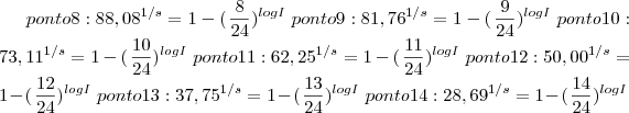 ponto 8:  {88,08}^{1/s}=1-(\left{\frac{8}{24}})^{logI}\right
ponto 9:  {81,76}^{1/s}=1-(\left{\frac{9}{24}})^{logI}\right
ponto 10:  {73,11}^{1/s}=1-(\left{\frac{10}{24}})^{logI}\right
ponto 11:  {62,25}^{1/s}=1-(\left{\frac{11}{24}})^{logI}\right
ponto 12:  {50,00}^{1/s}=1-(\left{\frac{12}{24}})^{logI}\right
ponto 13:  {37,75}^{1/s}=1-(\left{\frac{13}{24}})^{logI}\right
ponto 14:  {28,69}^{1/s}=1-(\left{\frac{14}{24}})^{logI}\right