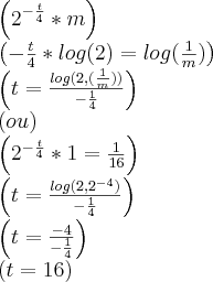 \left({2}^{-\frac{t}{4}} * m \right)
\left(-\frac{t}{4} * log(2) = log(\frac{1}{m}) \right)
\left(t = \frac{log(2, (\frac{1}{m}))}{-\frac{1}{4}} \right)
\left(ou \right)
\left({2}^{-\frac{t}{4}}*1 = \frac{1}{16} \right)
\left(t = \frac{log(2, {2}^{-4})}{-\frac{1}{4}} \right)
\left(t = \frac{-4}{-\frac{1}{4}} \right)
\left(t = 16 \right) \left({2}^{-\frac{t}{4}} * m \right)
\left(-\frac{t}{4} * log(2) = log(\frac{1}{m}) \right)
\left(t = \frac{log(2, (\frac{1}{m}))}{-\frac{1}{4}} \right)
\left(ou \right)
\left({2}^{-\frac{t}{4}}*1 = \frac{1}{16} \right)
\left(t = \frac{log(2, {2}^{-4})}{-\frac{1}{4}} \right)
\left(t = \frac{-4}{-\frac{1}{4}} \right)
\left(t = 16 \right)
