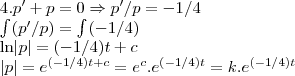 4.p'+p=0\Rightarrow p'/p=-1/4

\int_{}^{}(p'/p)=\int_{}^{}(-1/4)

ln\left|p \right|=(-1/4)t+c

\left|p \right|={e}^{(-1/4)t+c}={e}^{c}.{e}^{(-1/4)t}=k.{e}^{(-1/4)t}
