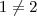 1 \neq 2 1 \neq 2