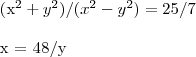 \begin{align}

   ({x}^{2}+{y}^{2})/({x}^{2}-{y}^{2}) &= 25/7 
\\
 
   x &= 48/y 
\end{align}
