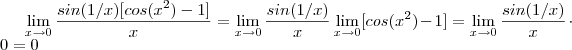 \lim_{x\to0} \frac{sin(1/x)[cos(x^2)-1]}{x} = \lim_{x\to0} \frac{sin(1/x)}{x} \lim_{x\to0}[cos(x^2)-1] = \lim_{x\to0} \frac{sin(1/x)}{x} \cdot 0 = 0