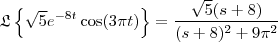 \mathfrak{L}\left \{ \sqrt{5}e^{-8t}\cos(3 \pi t) \right \} = \frac{\sqrt{5}(s+8)}{(s+8)^2+9 \pi^2} \mathfrak{L}\left \{ \sqrt{5}e^{-8t}\cos(3 \pi t) \right \} = \frac{\sqrt{5}(s+8)}{(s+8)^2+9 \pi^2}