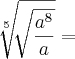 \sqrt[5]{\sqrt[]{\frac{a^8}{a}}} =