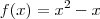 f(x) = x^2 - x f(x) = x^2 - x