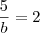 \frac{5}{b} = 2