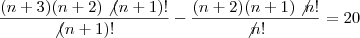 \\\dfrac{(n+3)(n+2)\not{(n+1)!}}{\not{(n+1)!}}-\dfrac{(n+2)(n+1)\not{n!}}{\not{n!}}=20