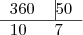 \begin{tabular}{ll}
   360 & \vline 50 \\ \hline
   10 & 7 
\end{tabular}