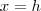 x=h