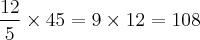 \frac{12}{5} \times 45 = 9 \times 12 = 108 \frac{12}{5} \times 45 = 9 \times 12 = 108