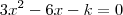 3x^2 - 6x - k = 0