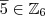 \overline{5} \in \mathbb{Z}_6
