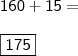 \\ \mathsf{160 + 15 =} \\\\ \boxed{\mathsf{175}} \\ \mathsf{160 + 15 =} \\\\ \boxed{\mathsf{175}}